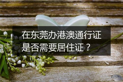 在东莞办港澳通行证是否需要居住证？