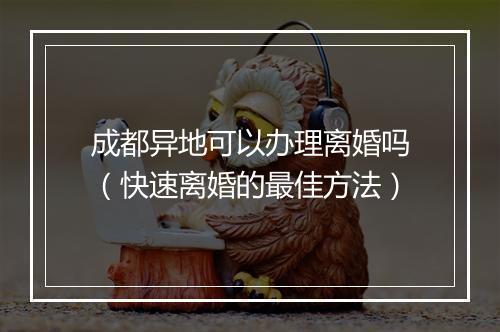 成都异地可以办理离婚吗（快速离婚的最佳方法）