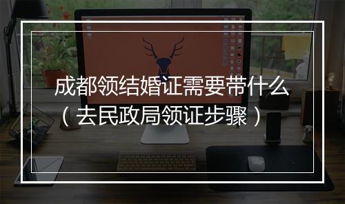 成都领结婚证需要带什么（去民政局领证步骤）