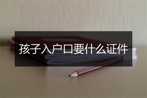 孩子入户口要什么证件