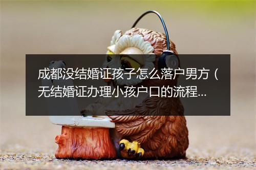 成都没结婚证孩子怎么落户男方（无结婚证办理小孩户口的流程）