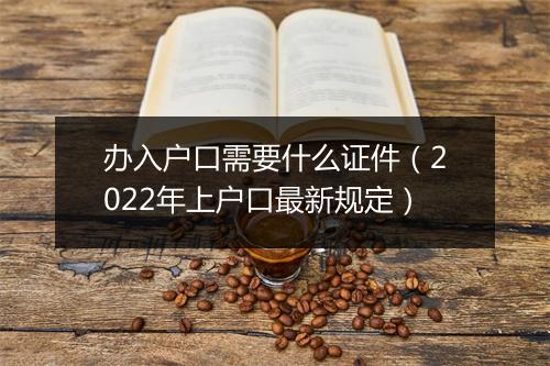 办入户口需要什么证件（2022年上户口最新规定）