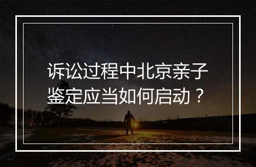 诉讼过程中北京亲子鉴定应当如何启动？