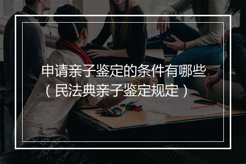 申请亲子鉴定的条件有哪些（民法典亲子鉴定规定）