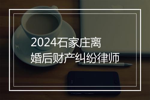2024石家庄离婚后财产纠纷律师