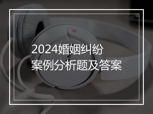 2024婚姻纠纷案例分析题及答案