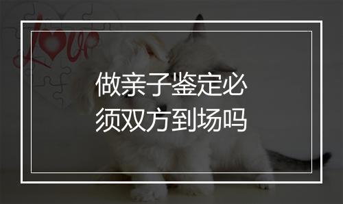 做亲子鉴定必须双方到场吗