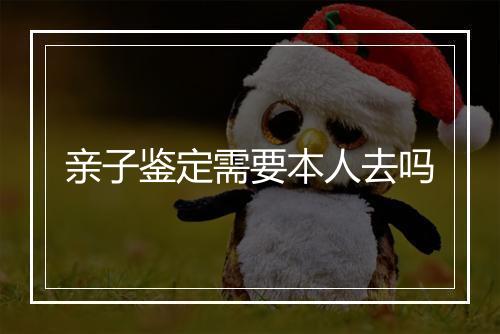 亲子鉴定需要本人去吗