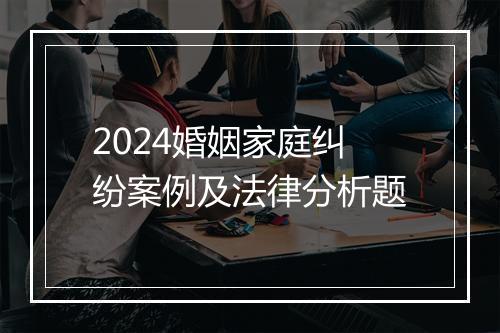 2024婚姻家庭纠纷案例及法律分析题