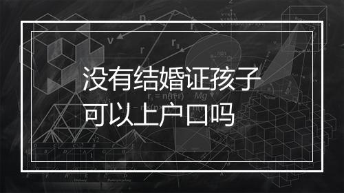 没有结婚证孩子可以上户口吗