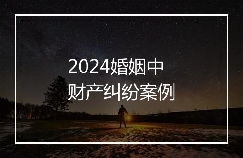 2024婚姻中财产纠纷案例