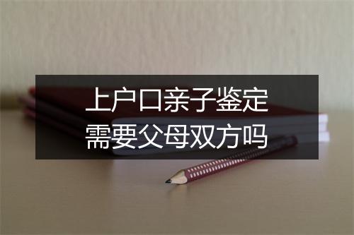 上户口亲子鉴定需要父母双方吗