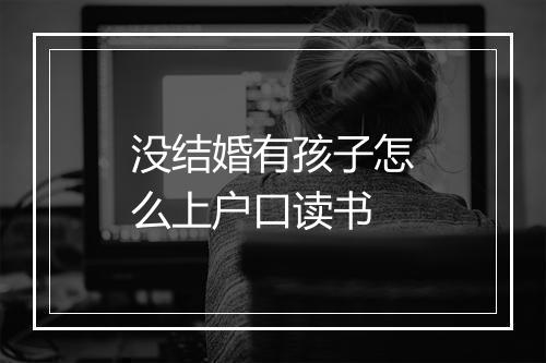 没结婚有孩子怎么上户口读书