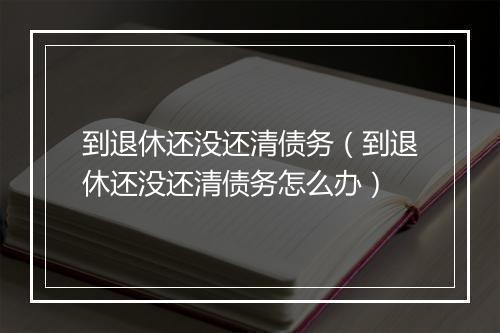 到退休还没还清债务（到退休还没还清债务怎么办）