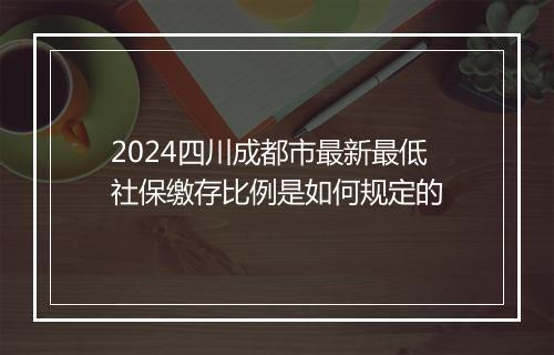 2024四川成都市最新最低社保缴存比例是如何规定的