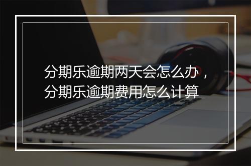 分期乐逾期两天会怎么办，分期乐逾期费用怎么计算