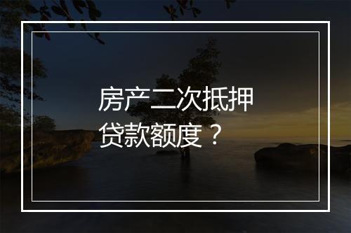 房产二次抵押贷款额度？