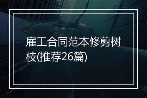 雇工合同范本修剪树枝(推荐26篇)