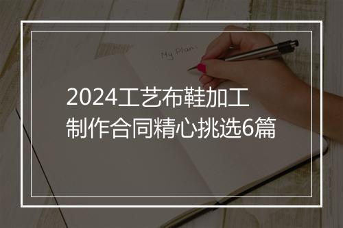 2024工艺布鞋加工制作合同精心挑选6篇
