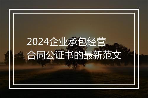 2024企业承包经营合同公证书的最新范文