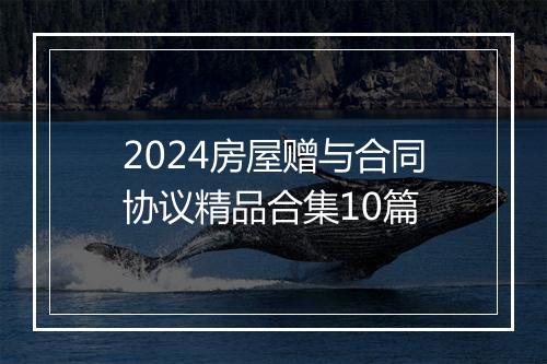 2024房屋赠与合同协议精品合集10篇