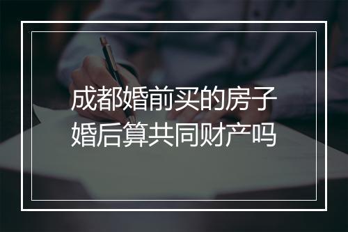 成都婚前买的房子婚后算共同财产吗