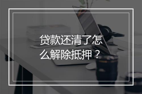 贷款还清了怎么解除抵押？