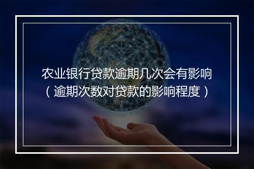 农业银行贷款逾期几次会有影响（逾期次数对贷款的影响程度）