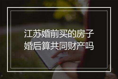 江苏婚前买的房子婚后算共同财产吗