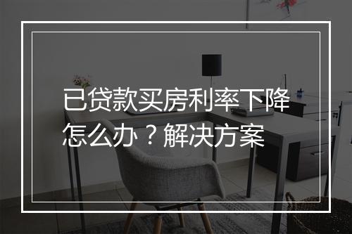 已贷款买房利率下降怎么办？解决方案