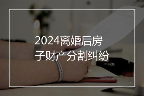 2024离婚后房子财产分割纠纷