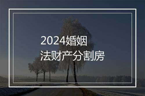 2024婚姻法财产分割房