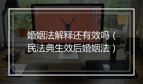 婚姻法解释还有效吗（民法典生效后婚姻法）