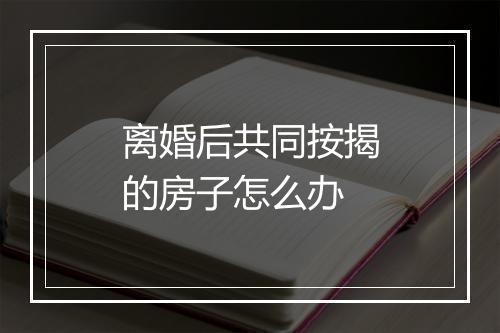 离婚后共同按揭的房子怎么办