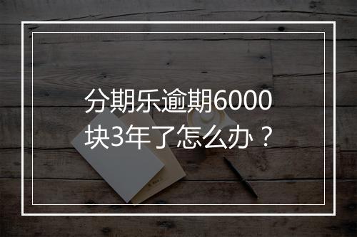 分期乐逾期6000块3年了怎么办？