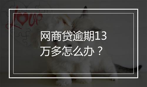 网商贷逾期13万多怎么办？