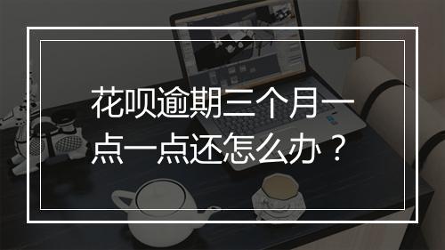 花呗逾期三个月一点一点还怎么办？