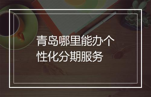 青岛哪里能办个性化分期服务