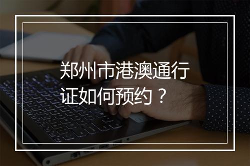 郑州市港澳通行证如何预约？