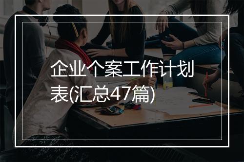 企业个案工作计划表(汇总47篇)