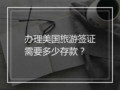 办理美国旅游签证需要多少存款？