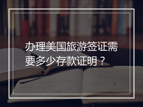 办理美国旅游签证需要多少存款证明？