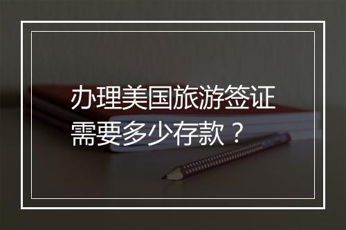 办理美国旅游签证需要多少存款？