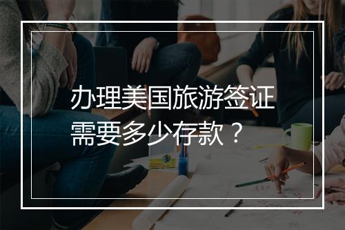 办理美国旅游签证需要多少存款？