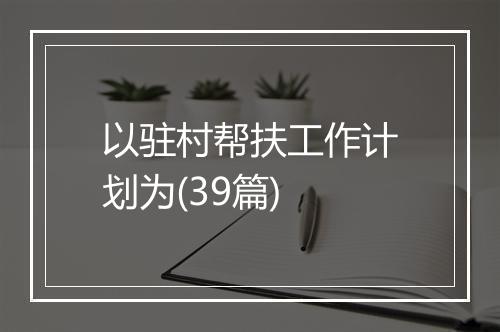以驻村帮扶工作计划为(39篇)