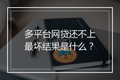多平台网贷还不上最坏结果是什么？