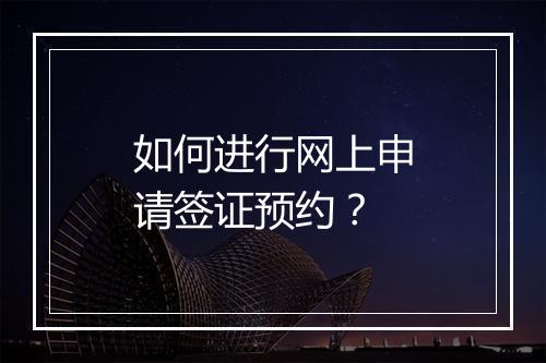 如何进行网上申请签证预约？