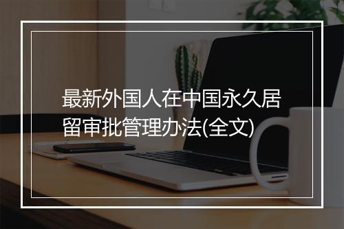 最新外国人在中国永久居留审批管理办法(全文)