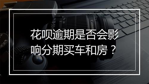 花呗逾期是否会影响分期买车和房？