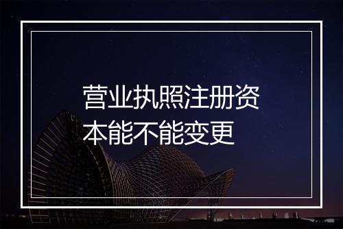 营业执照注册资本能不能变更